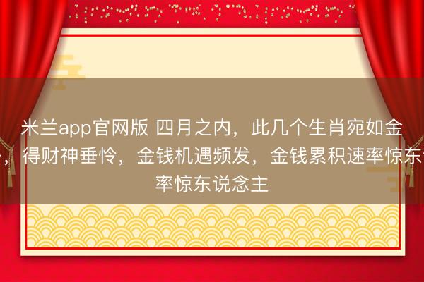 米兰app官网版 四月之内,此几个生肖宛如金钱骄子,得财神垂怜,金钱机遇频发,金钱累积速率惊东说念主