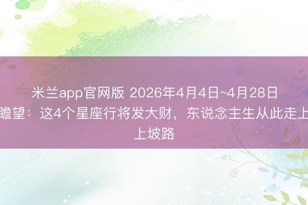 米兰app官网版 2026年4月4日~4月28日运势瞻望：这4个星座行将发大财，东说念主生从此走上坡路