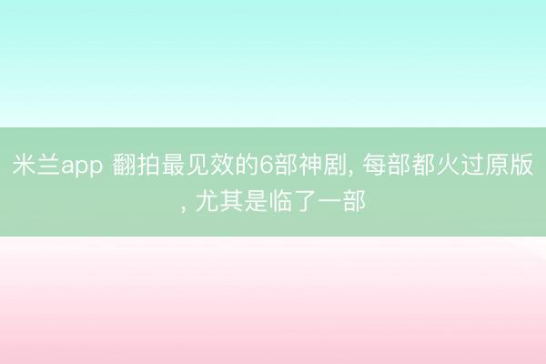 米兰app 翻拍最见效的6部神剧， 每部都火过原版， 尤其是临了一部