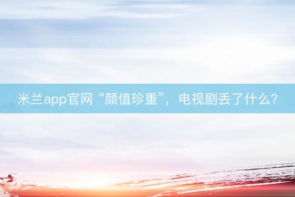 米兰app官网 “颜值珍重”，电视剧丢了什么？
