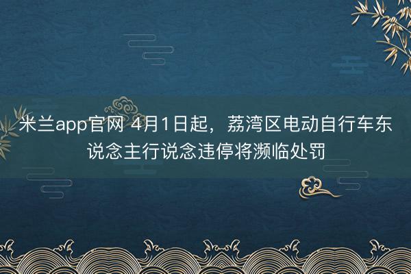 米兰app官网 4月1日起，荔湾区电动自行车东说念主行说念违停将濒临处罚