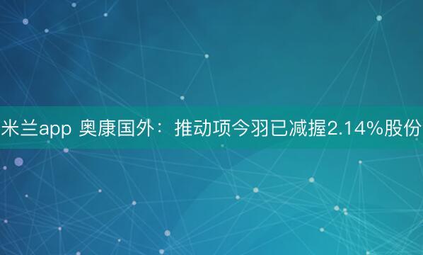 米兰app 奥康国外：推动项今羽已减握2.14%股份