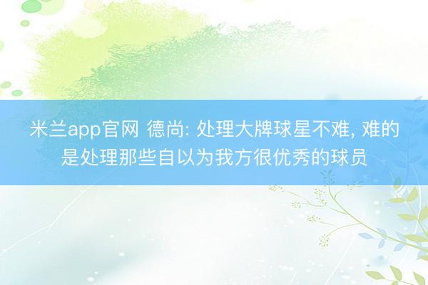 米兰app官网 德尚: 处理大牌球星不难， 难的是处理那些自以为我方很优秀的球员