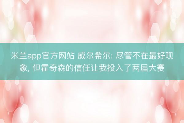 米兰app官方网站 威尔希尔: 尽管不在最好现象， 但霍奇森的信任让我投入了两届大赛