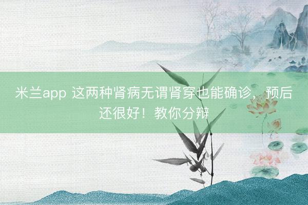 米兰app 这两种肾病无谓肾穿也能确诊，预后还很好！教你分辩