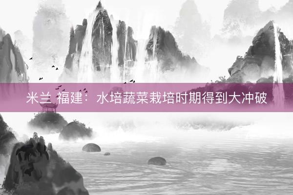 米兰 福建：水培蔬菜栽培时期得到大冲破