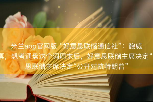 米兰app官网版 “好意思联储通信社”：鲍威尔上周五接到传票，想考通盘这个词周末后，好意思联储主席决定“公开对抗特朗普”