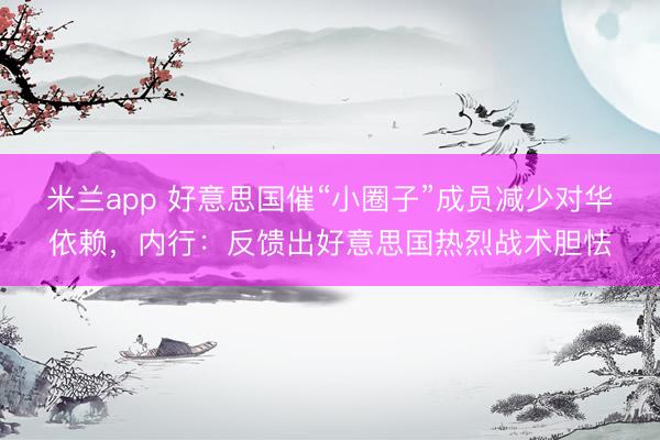 米兰app 好意思国催“小圈子”成员减少对华依赖，内行：反馈出好意思国热烈战术胆怯