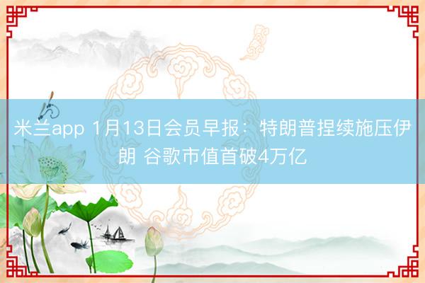 米兰app 1月13日会员早报：特朗普捏续施压伊朗 谷歌市值首破4万亿