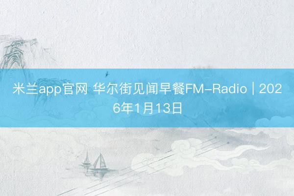 米兰app官网 华尔街见闻早餐FM-Radio | 2026年1月13日