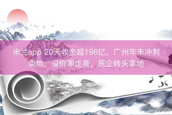 米兰app 20天收金超196亿，广州年末冲刺卖地，溢价率走高，民企转头拿地