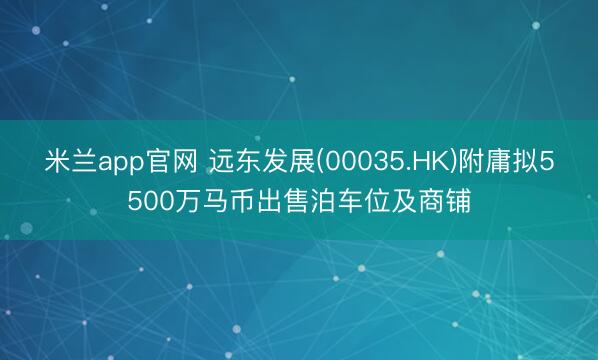 米兰app官网 远东发展(00035.HK)附庸拟5500万马币出售泊车位及商铺