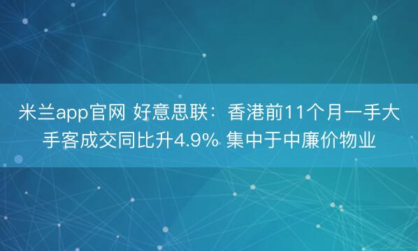 米兰app官网 好意思联：香港前11个月一手大手客成交同比升4.9% 集中于中廉价物业