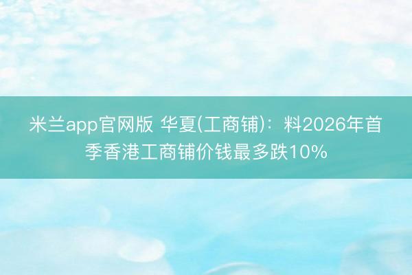 米兰app官网版 华夏(工商铺)：料2026年首季香港工商铺价钱最多跌10%