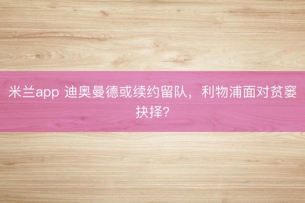 米兰app 迪奥曼德或续约留队，利物浦面对贫窭抉择？