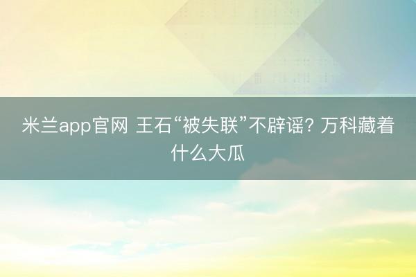 米兰app官网 王石“被失联”不辟谣? 万科藏着什么大瓜