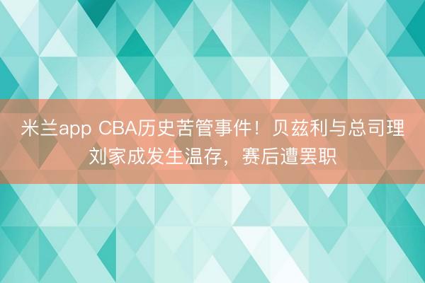 米兰app CBA历史苦管事件！贝兹利与总司理刘家成发生温存，赛后遭罢职