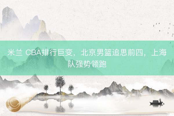 米兰 CBA排行巨变，北京男篮追思前四，上海队强势领跑