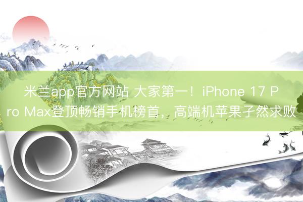 米兰app官方网站 大家第一!iPhone 17 Pro Max登顶畅销手机榜首,高端机苹果孑然求败