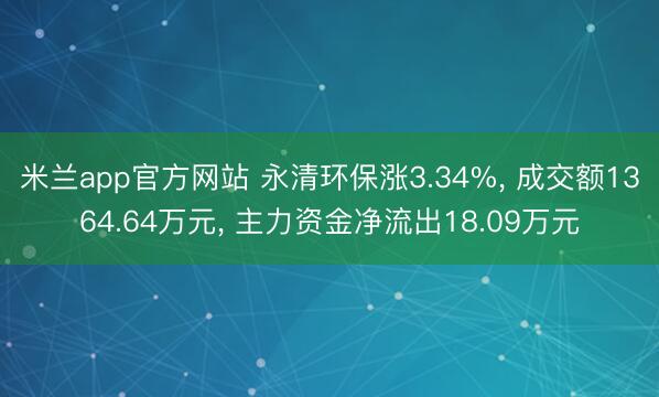 米兰app官方网站 永清环保涨3.34%， 成交额1364.64万元， 主力资金净流出18.09万元