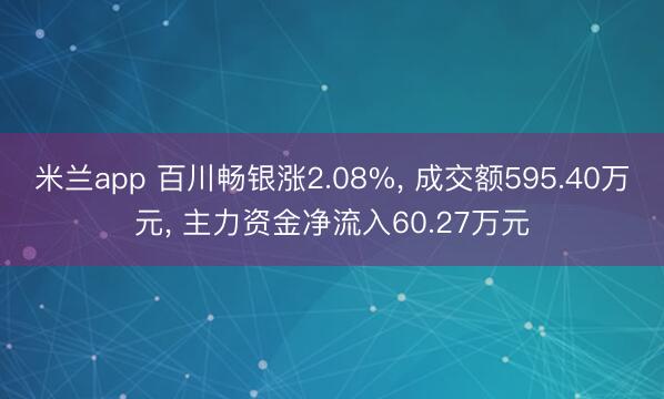 米兰app 百川畅银涨2.08%, 成交额595.40万元, 主力资金净流入60.27万元