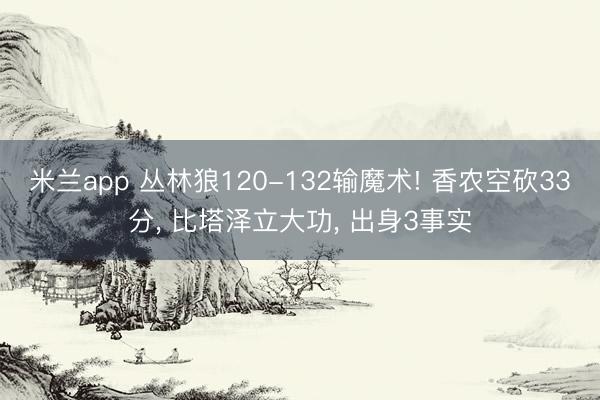 米兰app 丛林狼120-132输魔术! 香农空砍33分, 比塔泽立大功, 出身3事实