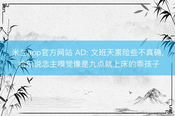 米兰app官方网站 AD: 文班天禀险些不真确， 给东说念主嗅觉像是九点就上床的乖孩子