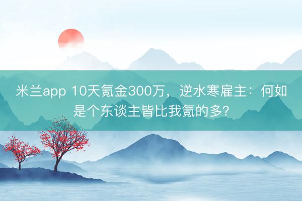 米兰app 10天氪金300万，逆水寒雇主：何如是个东谈主皆比我氪的多？