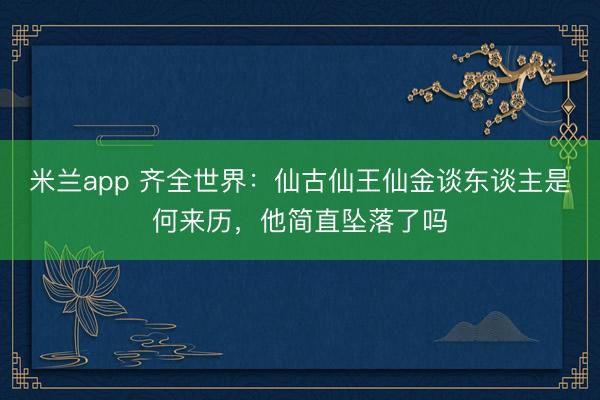 米兰app 齐全世界：仙古仙王仙金谈东谈主是何来历，他简直坠落了吗