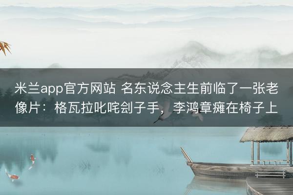 米兰app官方网站 名东说念主生前临了一张老像片：格瓦拉叱咤刽子手，李鸿章瘫在椅子上