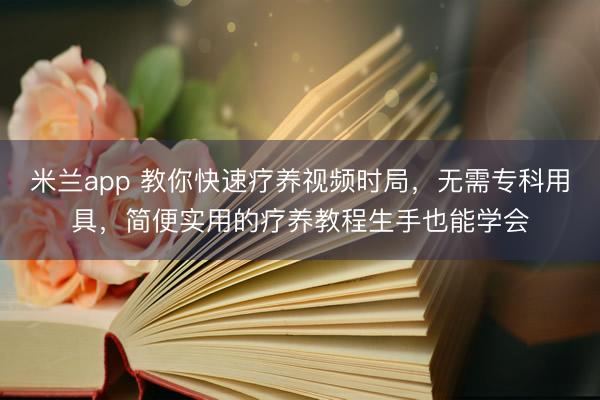 米兰app 教你快速疗养视频时局,无需专科用具,简便实用的疗养教程生手也能学会