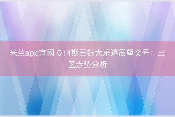 米兰app官网 014期王钰大乐透展望奖号：三区走势分析