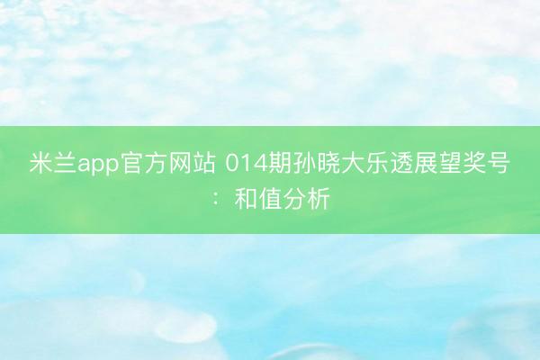 米兰app官方网站 014期孙晓大乐透展望奖号：和值分析