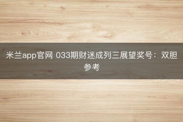 米兰app官网 033期财迷成列三展望奖号：双胆参考