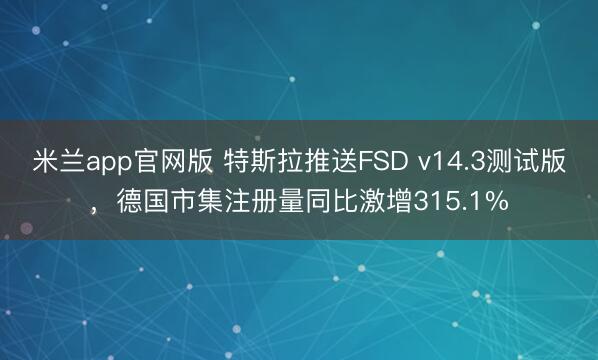 米兰app官网版 特斯拉推送FSD v14.3测试版，德国市集注册量同比激增315.1%