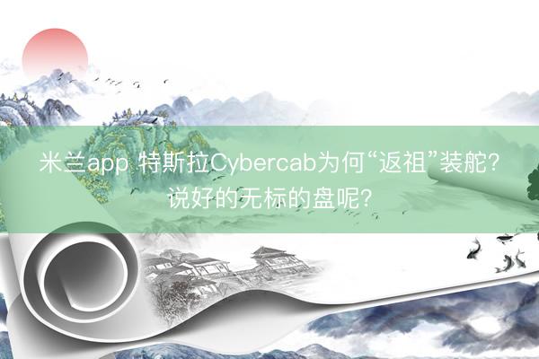 米兰app 特斯拉Cybercab为何“返祖”装舵？说好的无标的盘呢？