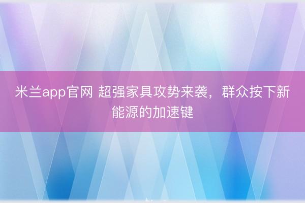米兰app官网 超强家具攻势来袭，群众按下新能源的加速键