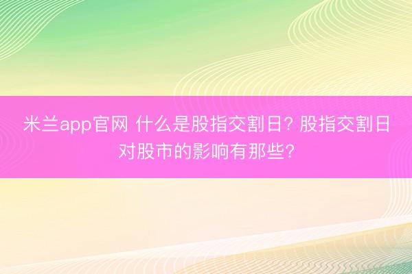 米兰app官网 什么是股指交割日? 股指交割日对股市的影响有那些?