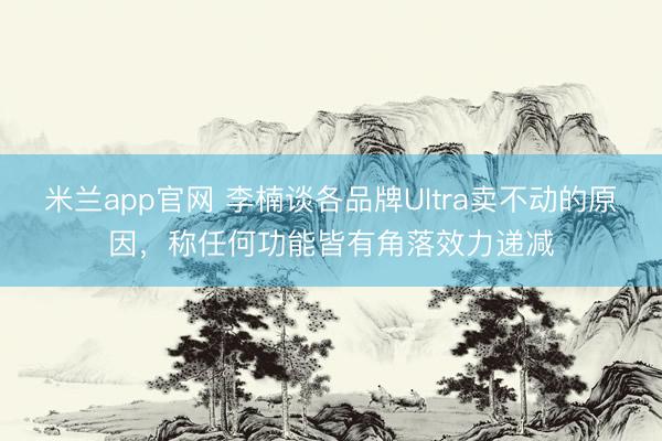 米兰app官网 李楠谈各品牌Ultra卖不动的原因,称任何功能皆有角落效力递减