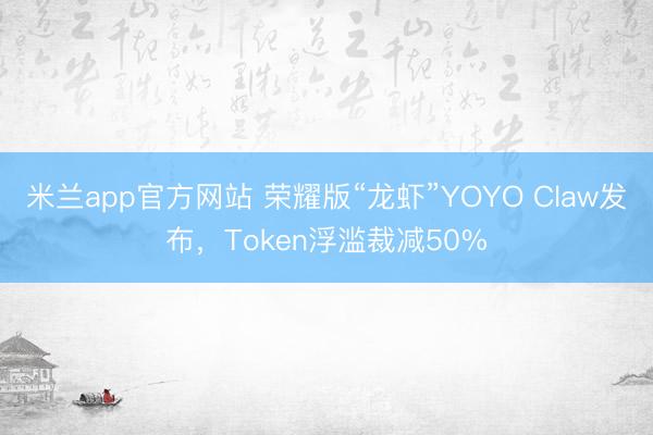 米兰app官方网站 荣耀版“龙虾”YOYO Claw发布，Token浮滥裁减50%