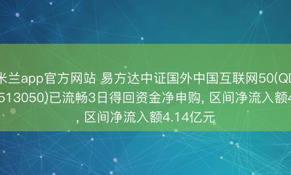 米兰app官方网站 易方达中证国外中国互联网50(QDII-ETF)(513050)已流畅3日得回资金净申购, 区间净流入额4.14亿元