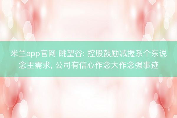 米兰app官网 眺望谷: 控股鼓励减握系个东说念主需求， 公司有信心作念大作念强事迹