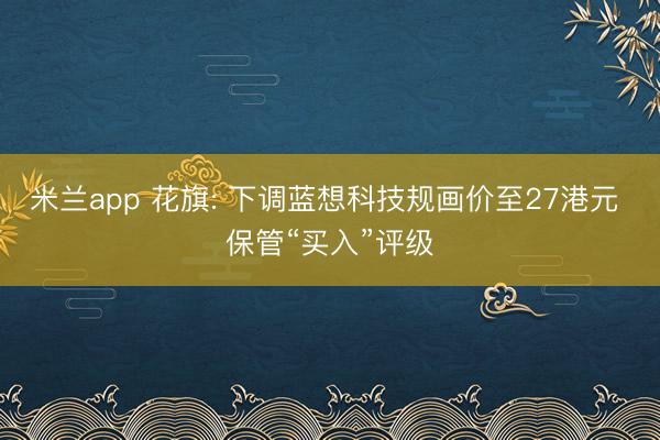米兰app 花旗: 下调蓝想科技规画价至27港元 保管“买入”评级