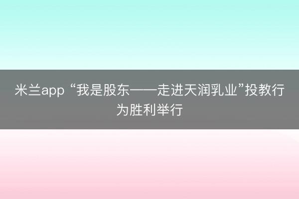 米兰app “我是股东——走进天润乳业”投教行为胜利举行