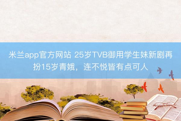 米兰app官方网站 25岁TVB御用学生妹新剧再扮15岁青娥,连不悦皆有点可人