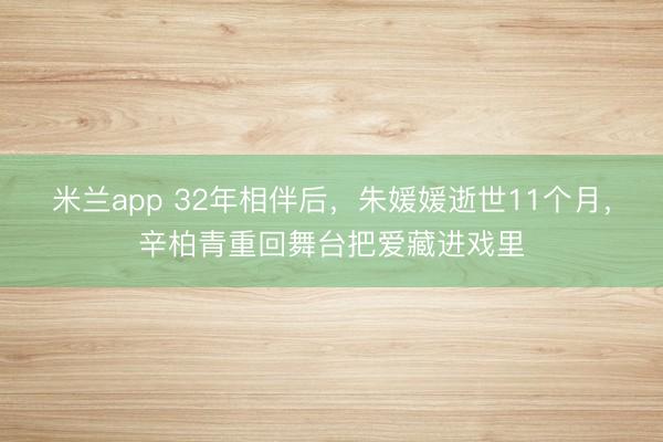米兰app 32年相伴后，朱媛媛逝世11个月，辛柏青重回舞台把爱藏进戏里
