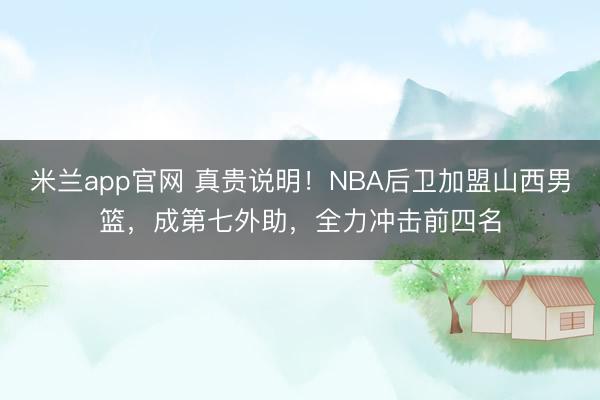 米兰app官网 真贵说明！NBA后卫加盟山西男篮，成第七外助，全力冲击前四名