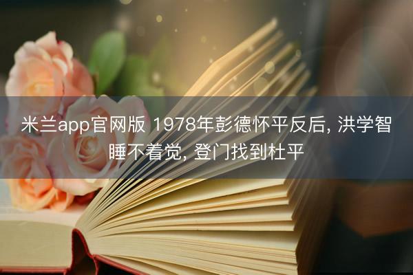 米兰app官网版 1978年彭德怀平反后， 洪学智睡不着觉， 登门找到杜平