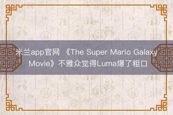 米兰app官网 《The Super Mario Galaxy Movie》不雅众觉得Luma爆了粗口
