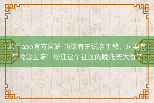 米兰app官方网站 功课有东说念主教，玩耍有东说念主陪！松江这个社区的晚托班太香了